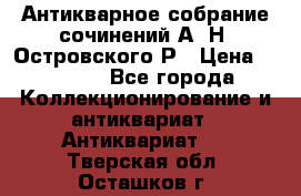 Антикварное собрание сочинений А. Н. Островского Р › Цена ­ 6 000 - Все города Коллекционирование и антиквариат » Антиквариат   . Тверская обл.,Осташков г.